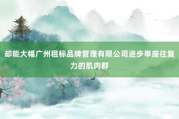 却能大幅广州租标品牌管理有限公司进步举座往复力的肌肉群